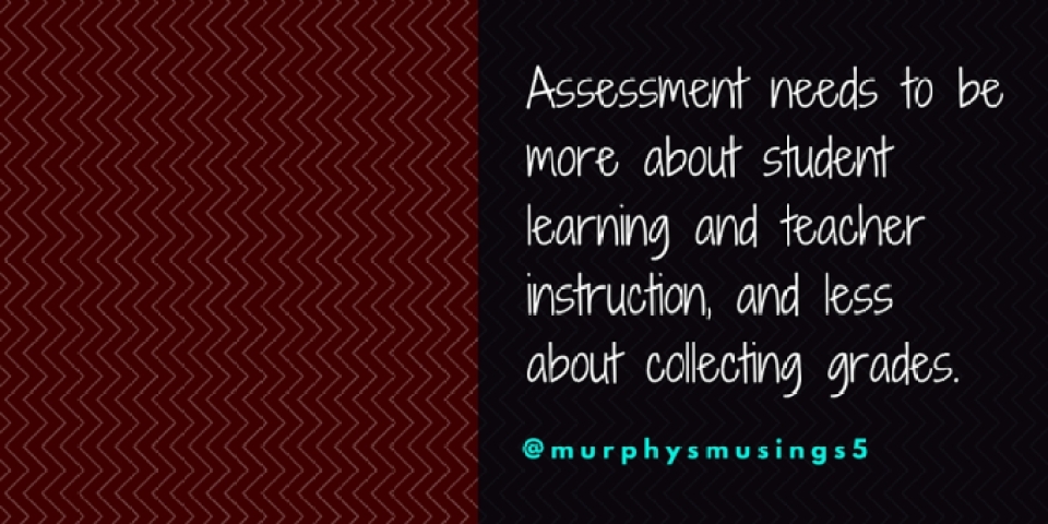 Assessment needs to be more about student learning and teacher instruction, and less about collecting grades.